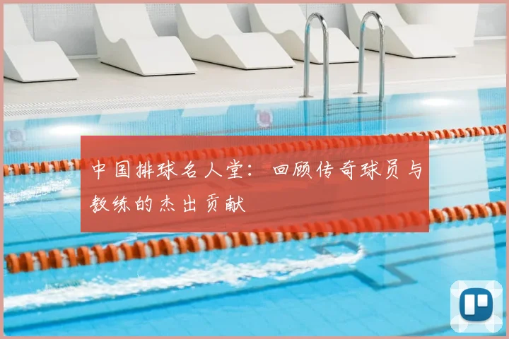 中国排球名人堂：回顾传奇球员与教练的杰出贡献