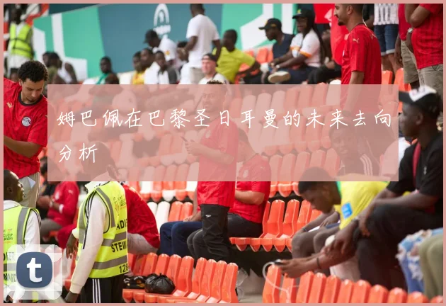 姆巴佩在巴黎圣日耳曼的未来去向分析