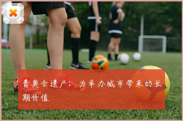 青奥会遗产：为举办城市带来的长期价值