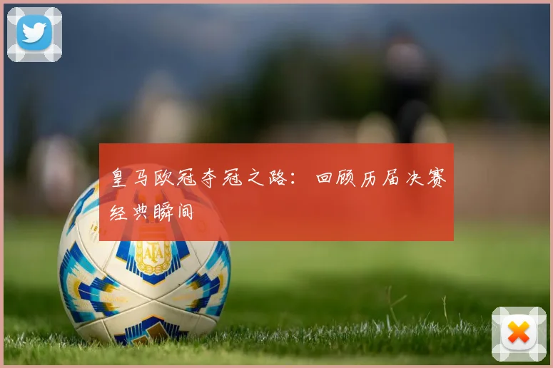 皇马欧冠夺冠之路：回顾历届决赛经典瞬间