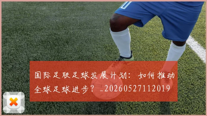 国际足联足球发展计划:如何推动全球足球进步?_20260527112019