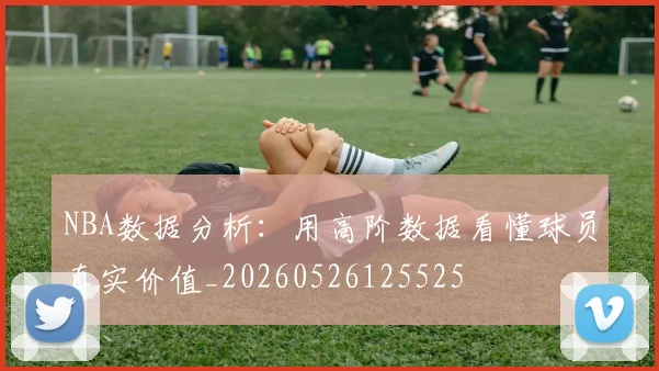 NBA数据分析:用高阶数据看懂球员真实价值_20260526125525