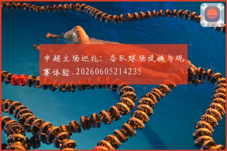 中超主场巡礼:各队球场设施与观赛体验_20260605214235