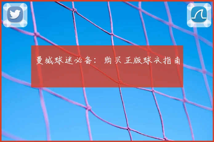 曼城球迷必备:购买正版球衣指南