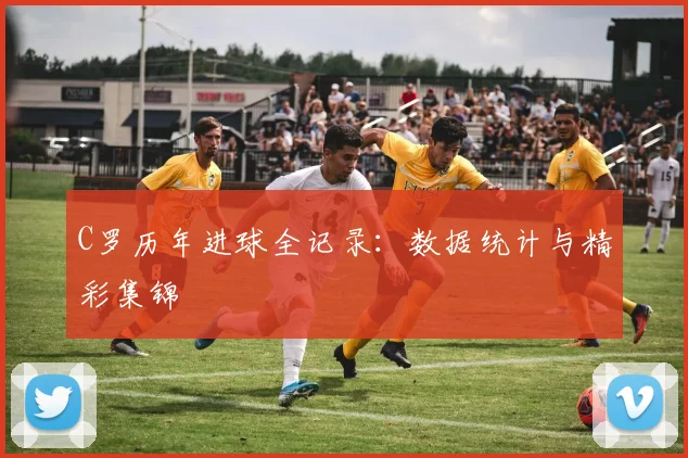 C罗历年进球全记录:数据统计与精彩集锦