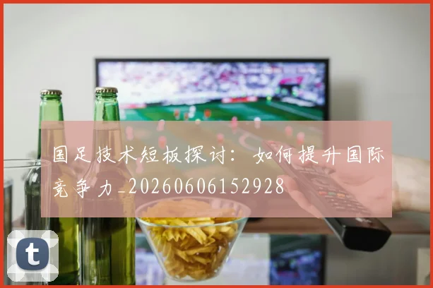 国足技术短板探讨：如何提升国际竞争力_20260606152928