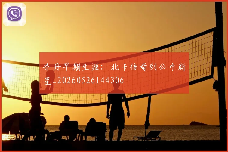 乔丹早期生涯：北卡传奇到公牛新星_20260526144306