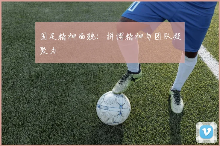 国足精神面貌:拼搏精神与团队凝聚力