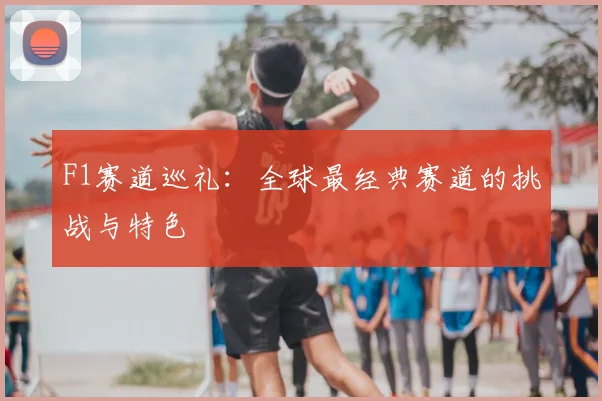 F1赛道巡礼:全球最经典赛道的挑战与特色