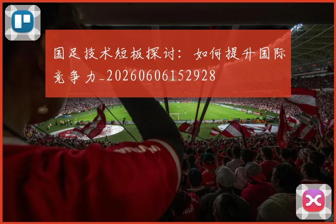 国足技术短板探讨：如何提升国际竞争力_20260606152928