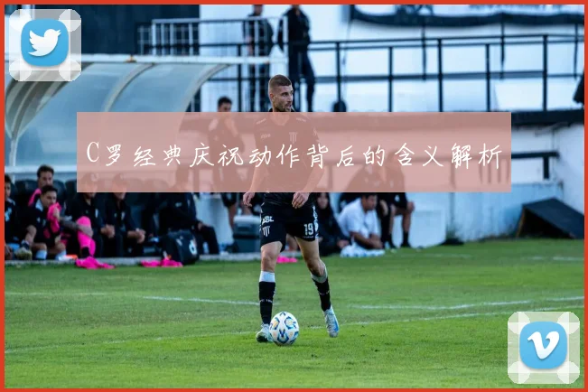 C罗经典庆祝动作背后的含义解析
