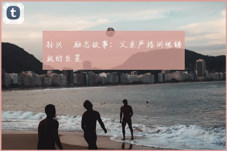 孙兴慜励志故事:父亲严格训练铸就的巨星