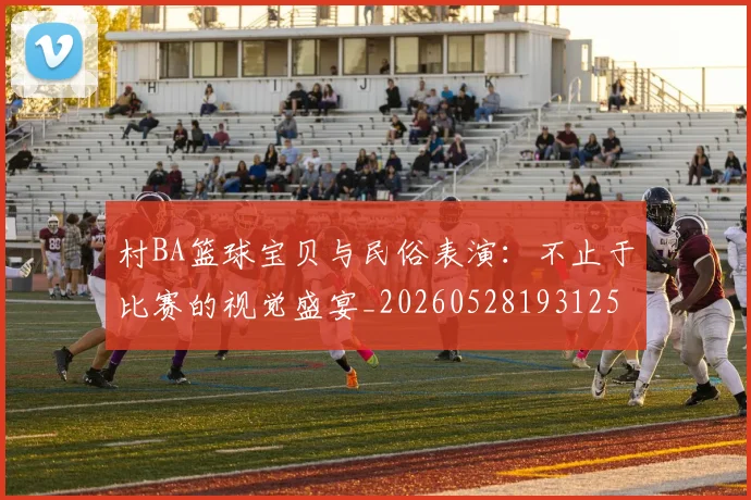 村BA篮球宝贝与民俗表演:不止于比赛的视觉盛宴_20260528193125