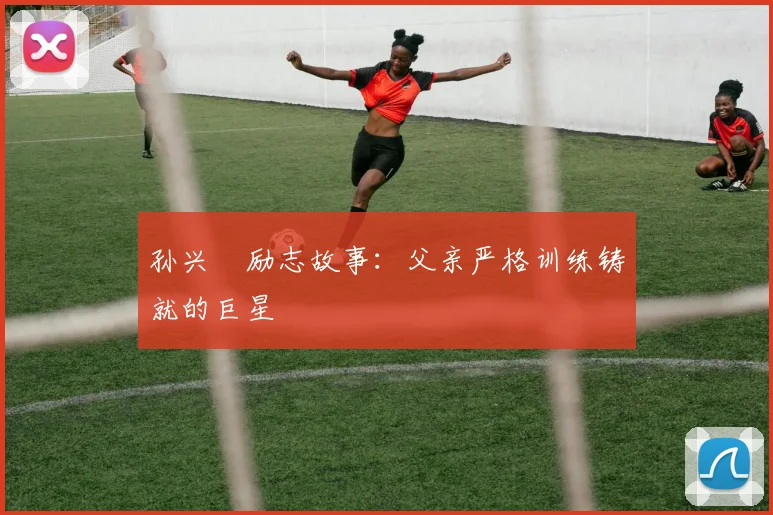 孙兴慜励志故事:父亲严格训练铸就的巨星