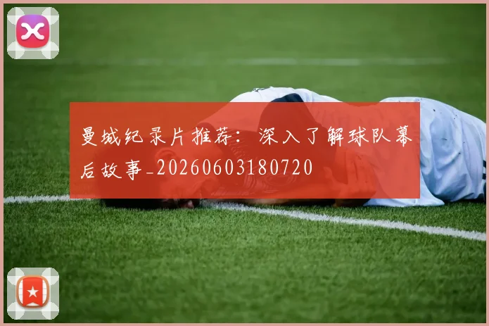 曼城纪录片推荐：深入了解球队幕后故事_20260603180720