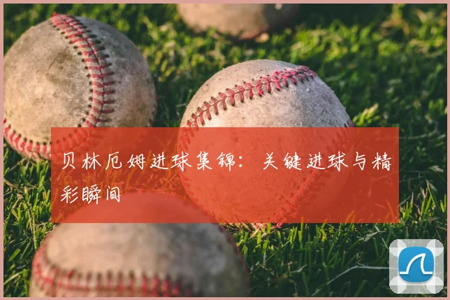 贝林厄姆进球集锦:关键进球与精彩瞬间
