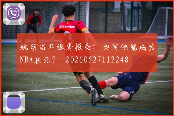 姚明当年选秀报告：为何他能成为NBA状元？_20260527112248