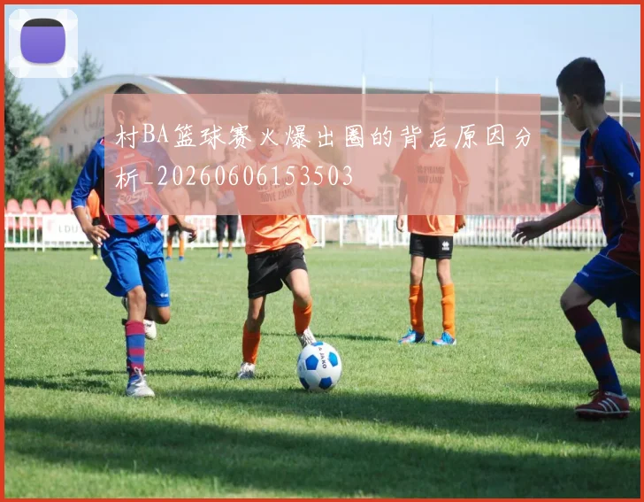 村BA篮球赛火爆出圈的背后原因分析_20260606153503