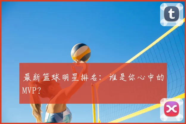 最新篮球明星排名：谁是你心中的MVP？