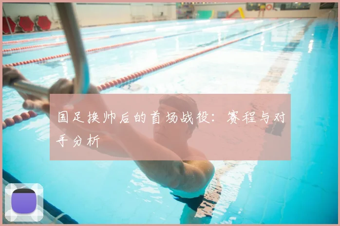 国足换帅后的首场战役：赛程与对手分析
