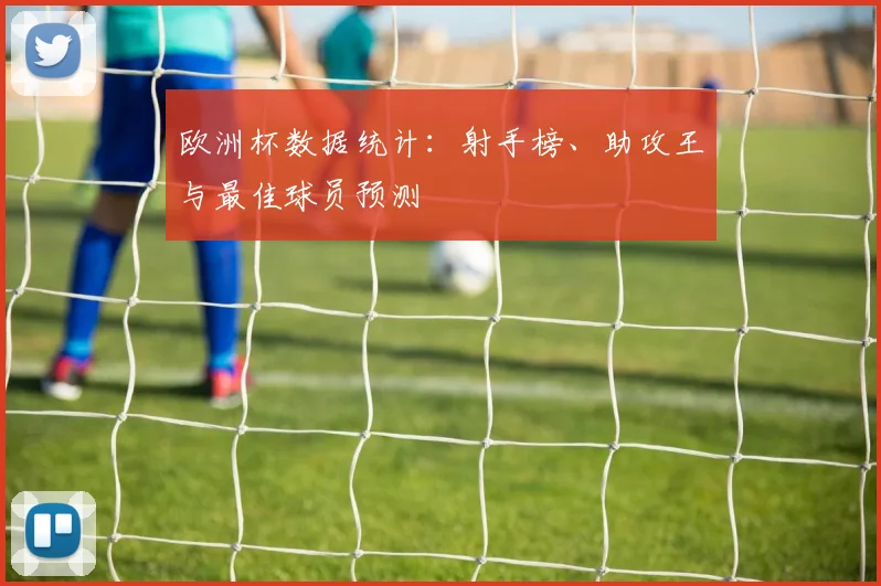 欧洲杯数据统计：射手榜、助攻王与最佳球员预测