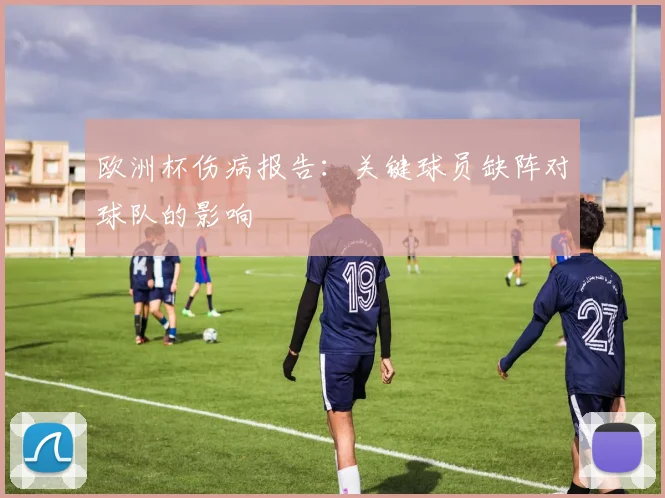 欧洲杯伤病报告：关键球员缺阵对球队的影响