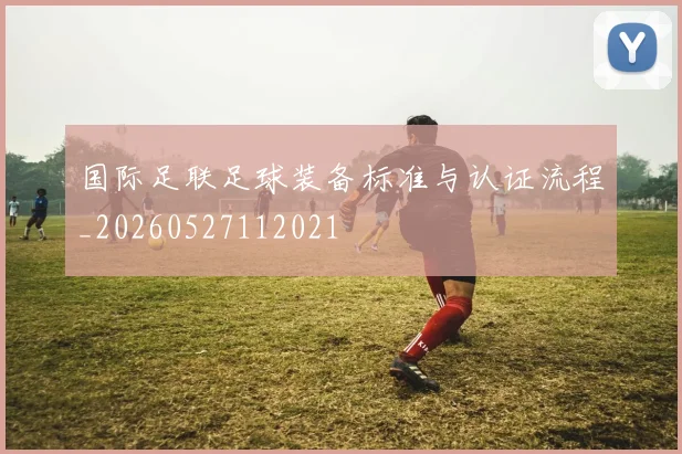 国际足联足球装备标准与认证流程_20260527112021