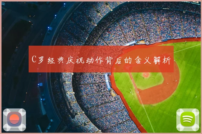 C罗经典庆祝动作背后的含义解析