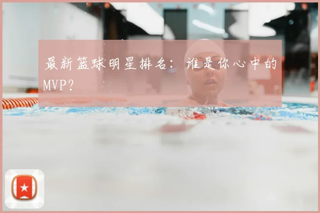 最新篮球明星排名：谁是你心中的MVP？