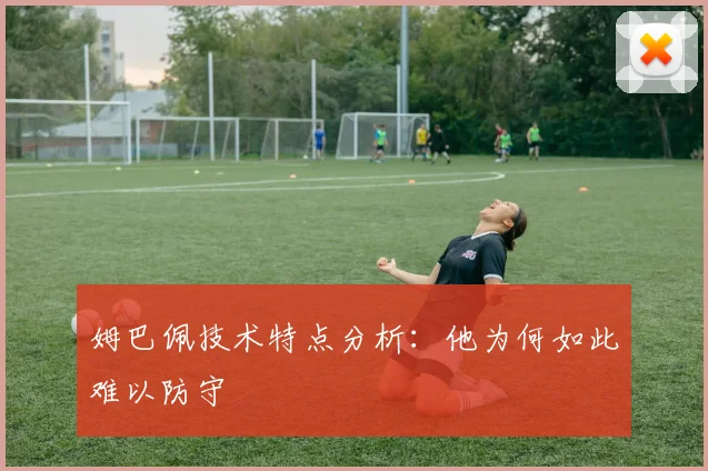姆巴佩技术特点分析:他为何如此难以防守
