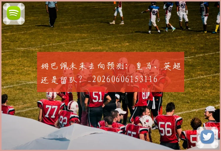 姆巴佩未来去向预测:皇马、英超还是留队?_20260606153116
