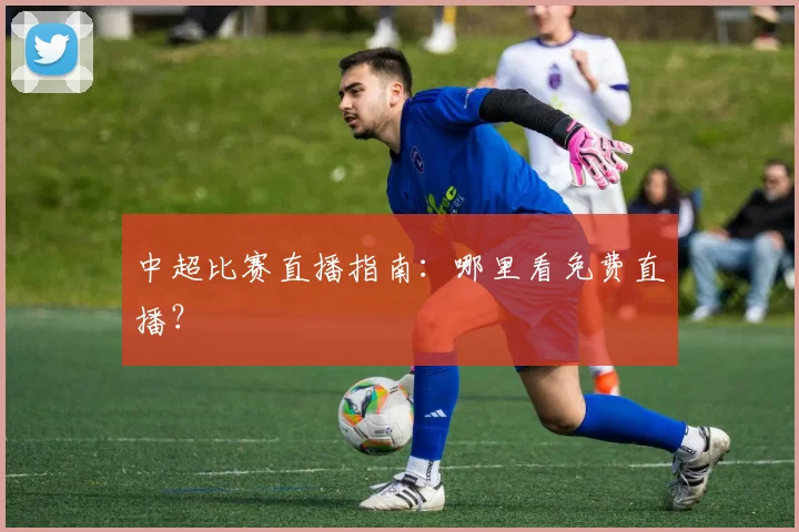 中超比赛直播指南:哪里看免费直播?