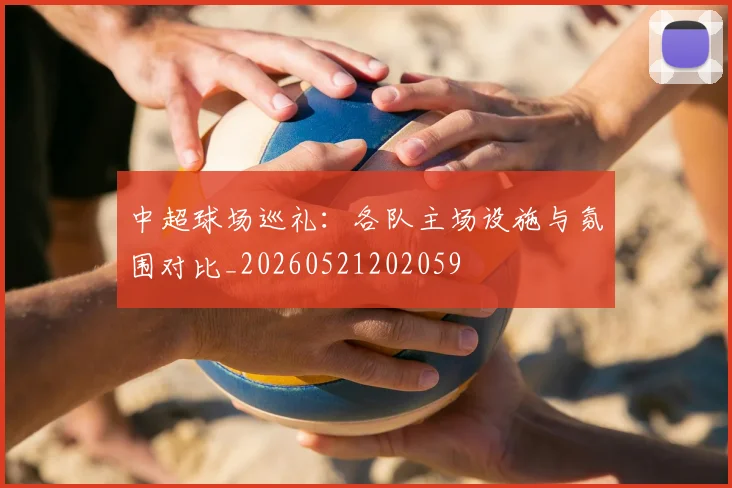 中超球场巡礼：各队主场设施与氛围对比_20260521202059