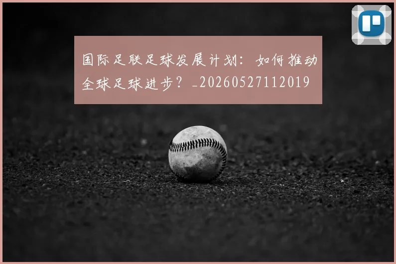 国际足联足球发展计划:如何推动全球足球进步?_20260527112019