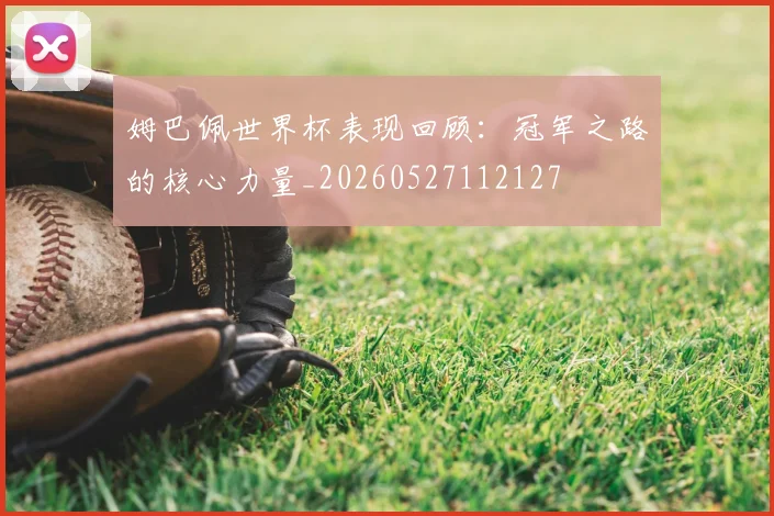 姆巴佩世界杯表现回顾：冠军之路的核心力量_20260527112127