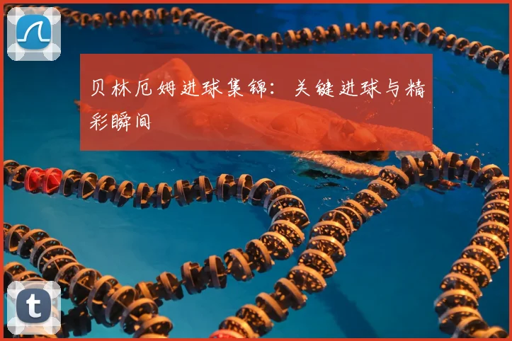 贝林厄姆进球集锦：关键进球与精彩瞬间