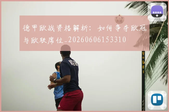 德甲欧战资格解析：如何争夺欧冠与欧联席位_20260606153310