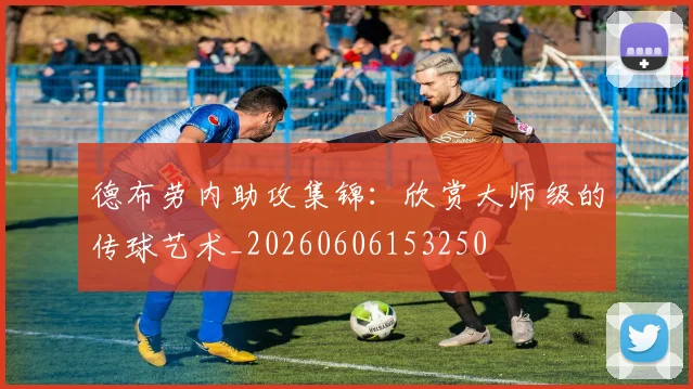 德布劳内助攻集锦:欣赏大师级的传球艺术_20260606153250