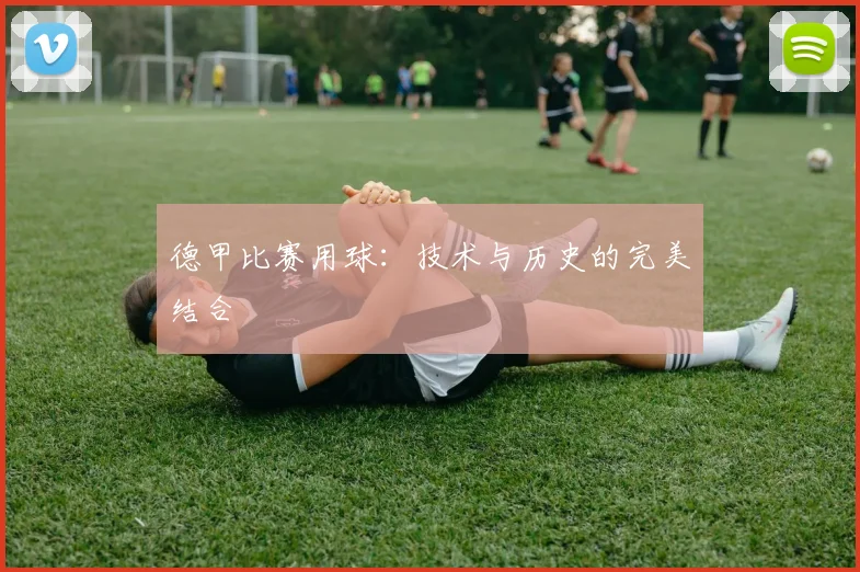 德甲比赛用球：技术与历史的完美结合