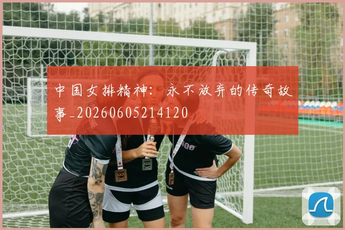 中国女排精神：永不放弃的传奇故事_20260605214120