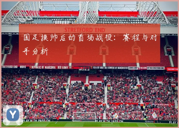 国足换帅后的首场战役：赛程与对手分析