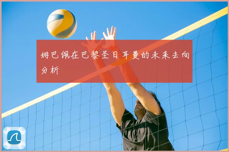 姆巴佩在巴黎圣日耳曼的未来去向分析